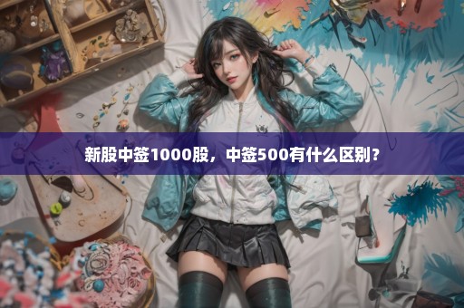 新股中签1000股，中签500有什么区别？