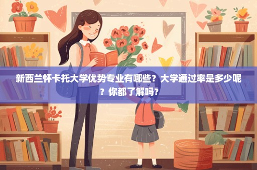 新西兰怀卡托大学优势专业有哪些？大学通过率是多少呢？你都了解吗？