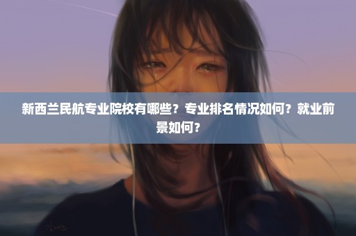 新西兰民航专业院校有哪些？专业排名情况如何？就业前景如何？