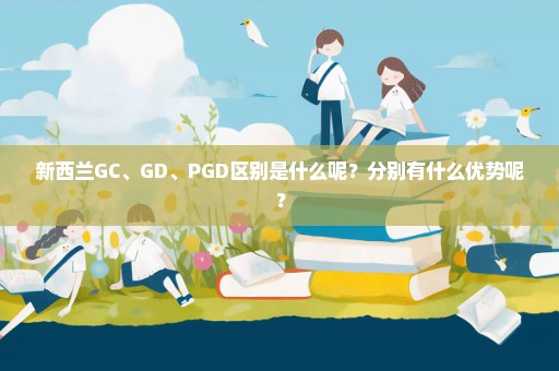 新西兰GC、GD、PGD区别是什么呢？分别有什么优势呢？