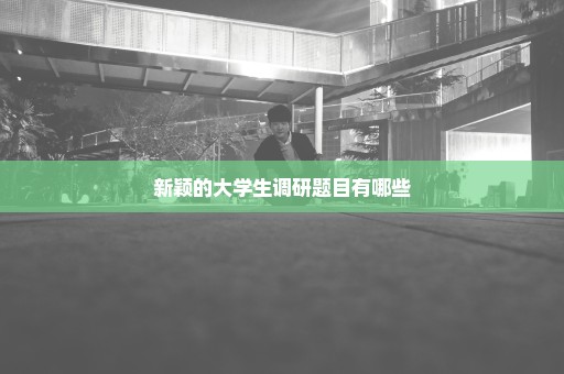 新颖的大学生调研题目有哪些