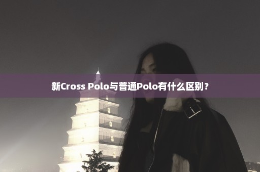 新Cross Polo与普通Polo有什么区别？