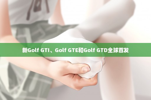 新Golf GTI、Golf GTE和Golf GTD全球首发