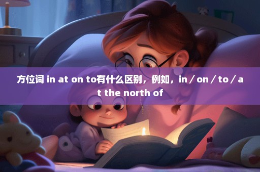 方位词 in at on to有什么区别，例如，in／on／to／at the north of