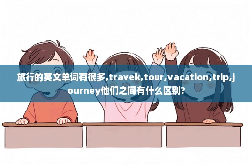 旅行的英文单词有很多,travek,tour,vacation,trip,journey他们之间有什么区别?