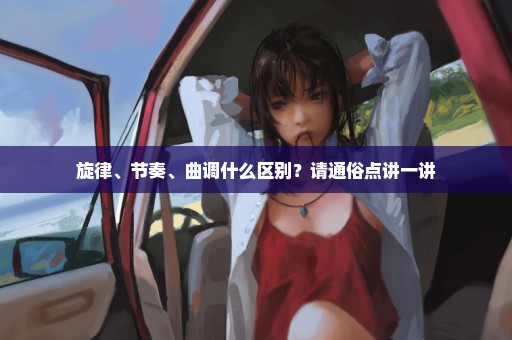 旋律、节奏、曲调什么区别？请通俗点讲一讲