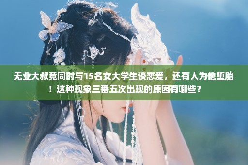 无业大叔竟同时与15名女大学生谈恋爱，还有人为他堕胎！这种现象三番五次出现的原因有哪些？