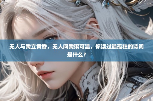 无人与我立黄昏，无人问我粥可温，你读过最孤独的诗词是什么？