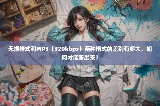 无损格式和MP3（320kbps）两种格式的差别有多大，如何才能听出来？