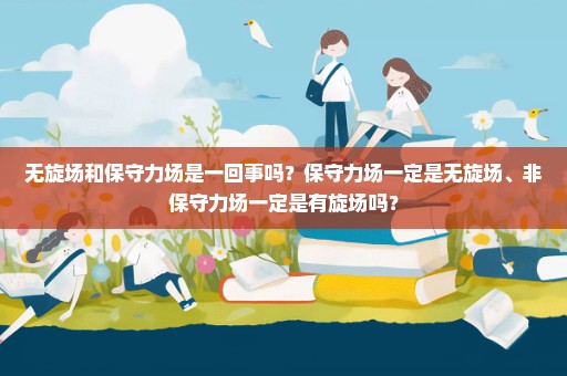 无旋场和保守力场是一回事吗？保守力场一定是无旋场、非保守力场一定是有旋场吗？