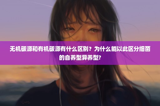 无机碳源和有机碳源有什么区别？为什么能以此区分细菌的自养型异养型?