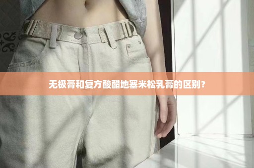 无极膏和复方酸醋地塞米松乳膏的区别？