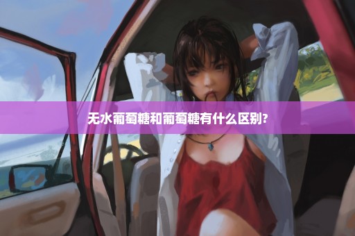 无水葡萄糖和葡萄糖有什么区别?