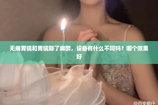 无痛胃镜和胃镜除了麻醉，设备有什么不同吗？哪个效果好