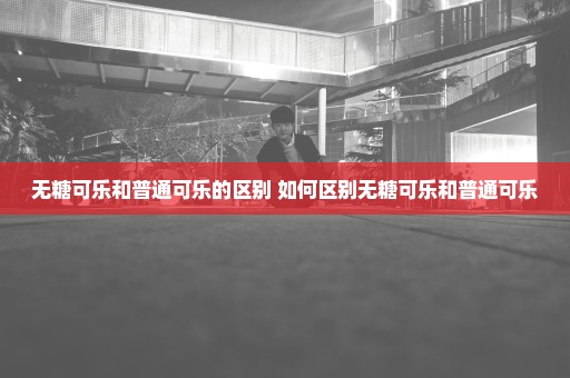 无糖可乐和普通可乐的区别 如何区别无糖可乐和普通可乐