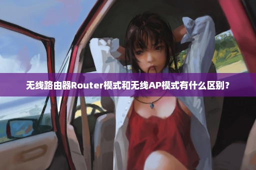 无线路由器Router模式和无线AP模式有什么区别？