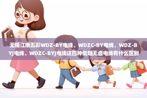 无锡江南五彩WDZ-BY电线、WDZC-BY电线、WDZ-BYJ电线、WDZC-BYJ电线这四种低烟无卤电线有什么区别？