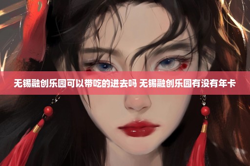 无锡融创乐园可以带吃的进去吗 无锡融创乐园有没有年卡