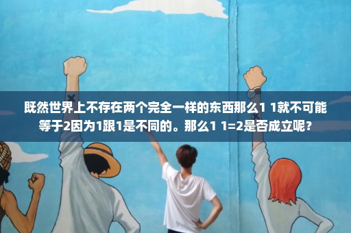 既然世界上不存在两个完全一样的东西那么1+1就不可能等于2因为1跟1是不同的。那么1+1=2是否成立呢？