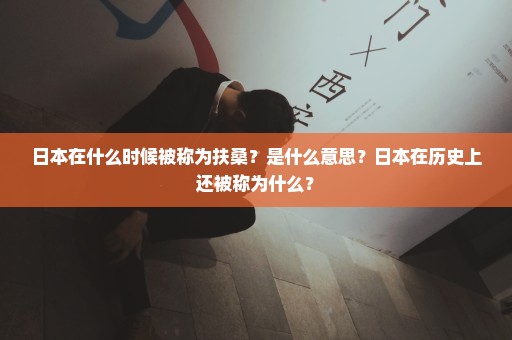 日本在什么时候被称为扶桑？是什么意思？日本在历史上还被称为什么？