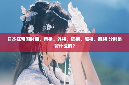 日本在帝国时期，首相、外相、陆相、海相、藏相 分别是管什么的？