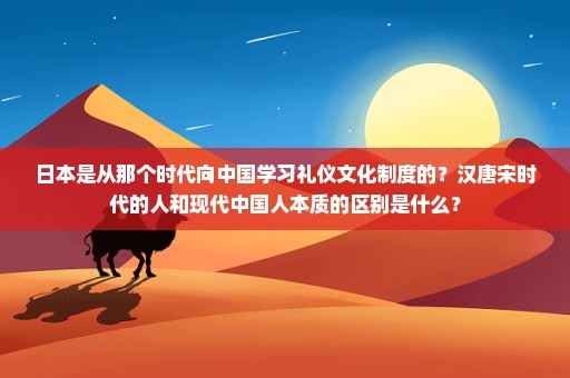 日本是从那个时代向中国学习礼仪文化制度的？汉唐宋时代的人和现代中国人本质的区别是什么？