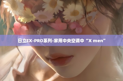 日立EX-PRO系列-家用中央空调中“X men”