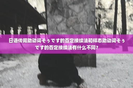 日语传闻助动词そぅです的否定接续法和样态助动词そぅです的否定接续法有什么不同？