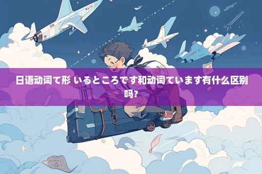 日语动词て形+いるところです和动词ています有什么区别吗？