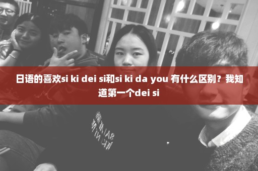 日语的喜欢si ki dei si和si ki da you 有什么区别？我知道第一个dei si