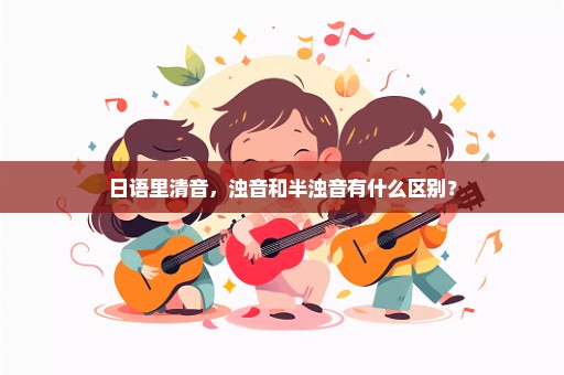 日语里清音，浊音和半浊音有什么区别？