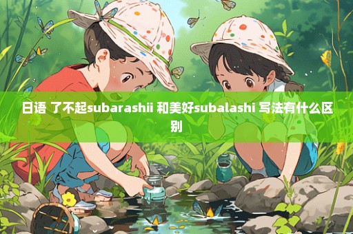 日语 了不起subarashii 和美好subalashi 写法有什么区别