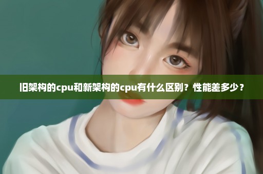 旧架构的cpu和新架构的cpu有什么区别？性能差多少？