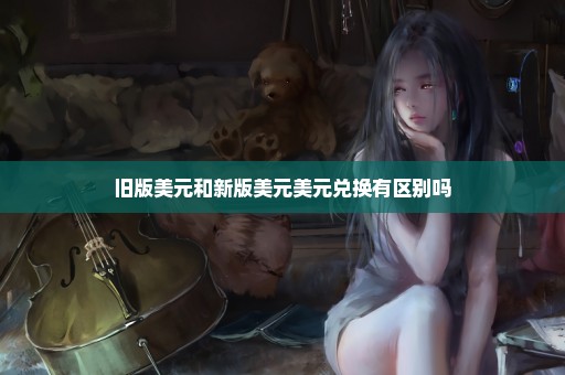 旧版美元和新版美元美元兑换有区别吗