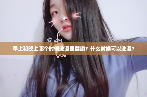 早上和晚上哪个时候洗澡更健康？什么时候可以洗澡？