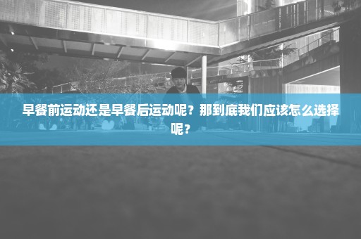 早餐前运动还是早餐后运动呢？那到底我们应该怎么选择呢？