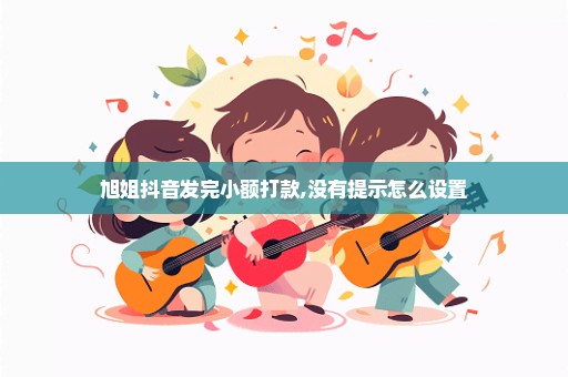 旭姐抖音发完小额打款,没有提示怎么设置