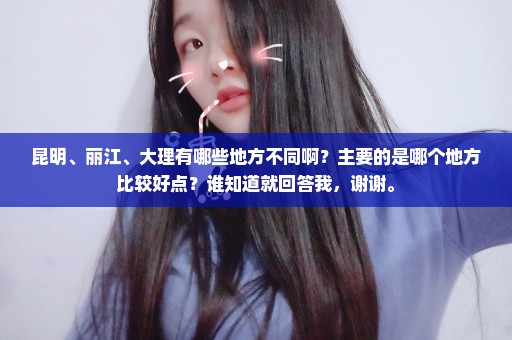 昆明、丽江、大理有哪些地方不同啊？主要的是哪个地方比较好点？谁知道就回答我，谢谢。