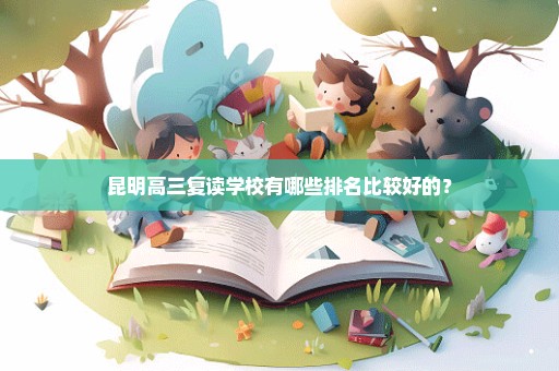 昆明高三复读学校有哪些排名比较好的？