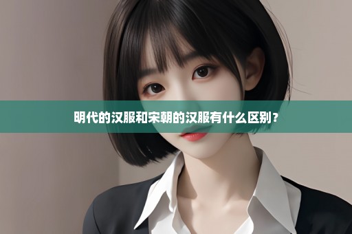 明代的汉服和宋朝的汉服有什么区别？