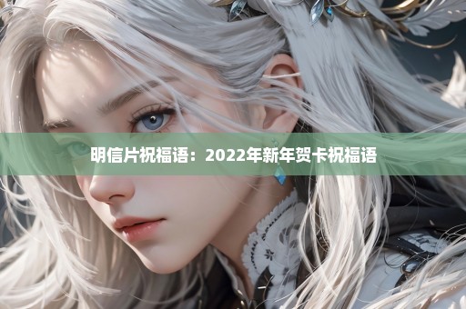 明信片祝福语：2022年新年贺卡祝福语