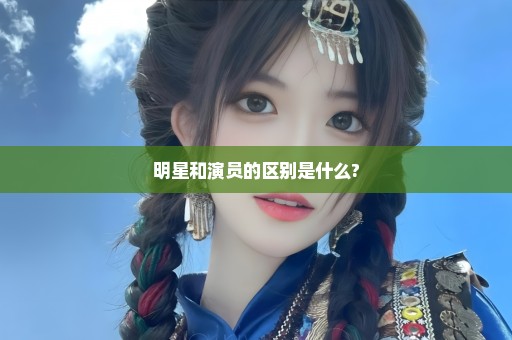 明星和演员的区别是什么?