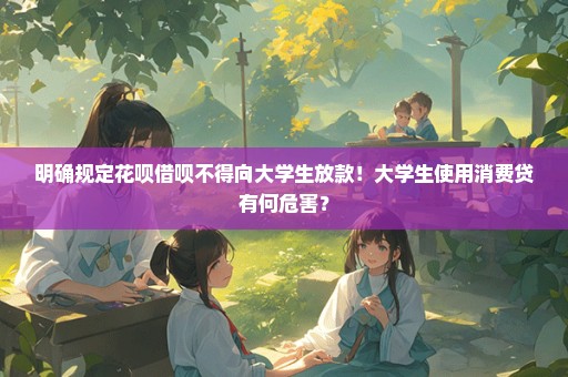 明确规定花呗借呗不得向大学生放款！大学生使用消费贷有何危害？