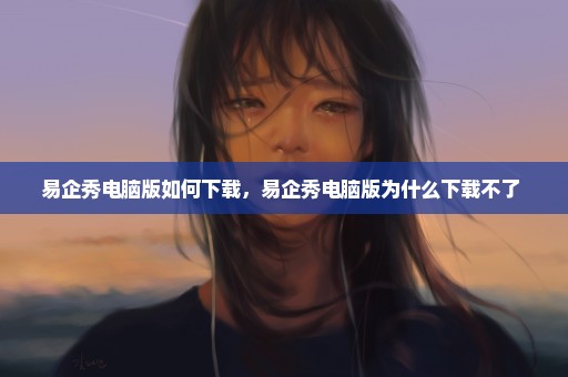 易企秀电脑版如何下载，易企秀电脑版为什么下载不了 