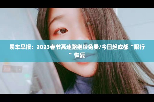 易车早报：2023春节高速路继续免费/今日起成都“限行”恢复