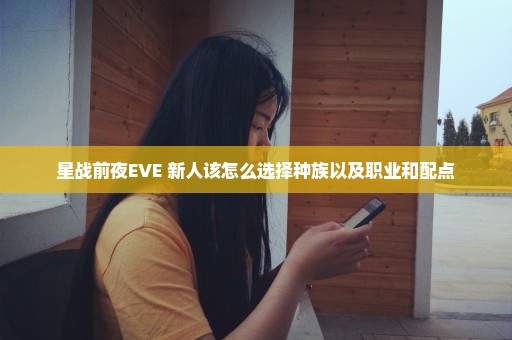 星战前夜EVE 新人该怎么选择种族以及职业和配点