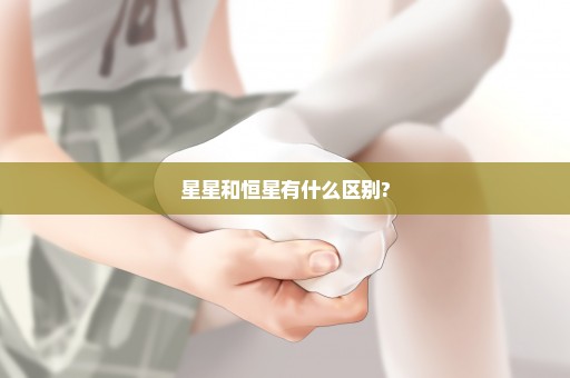 星星和恒星有什么区别?