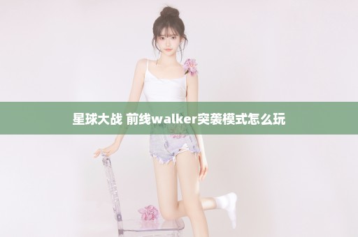 星球大战 前线walker突袭模式怎么玩