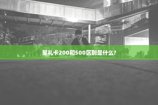 星礼卡200和500区别是什么?