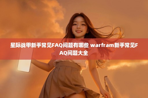 星际战甲新手常见FAQ问题有哪些 warfram新手常见FAQ问题大全